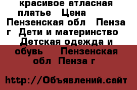 красивое атласная платье › Цена ­ 400 - Пензенская обл., Пенза г. Дети и материнство » Детская одежда и обувь   . Пензенская обл.,Пенза г.